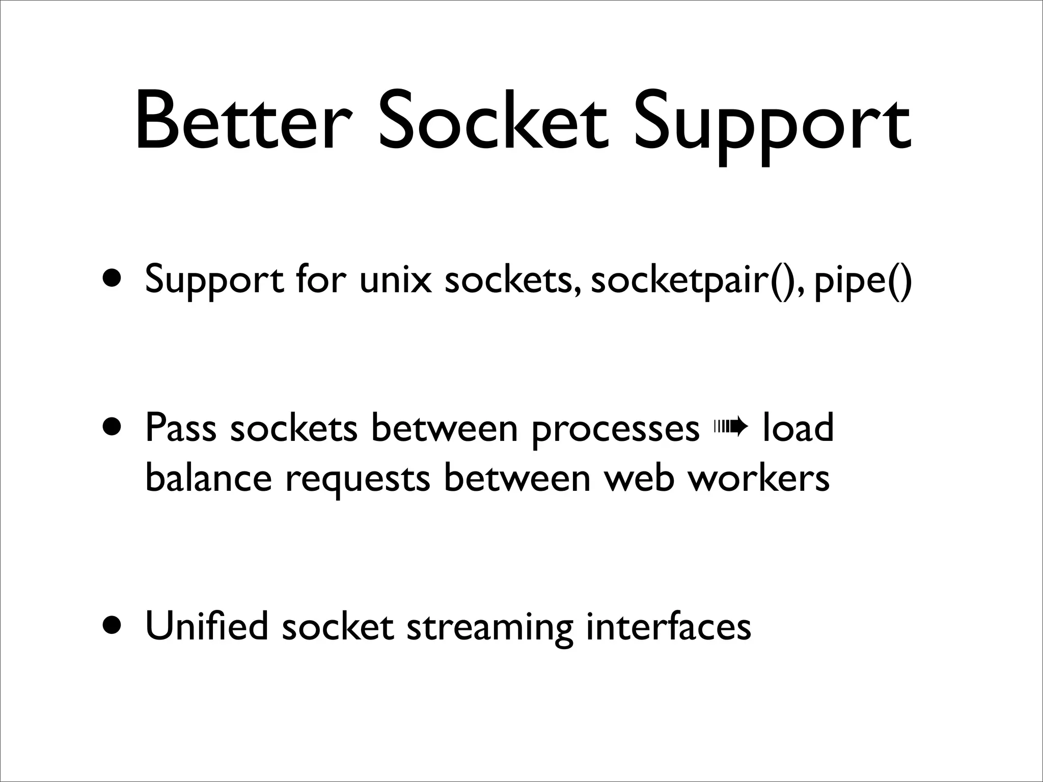 Better Socket Support
• Support for unix sockets, socketpair(), pipe()

• Pass sockets between processes " load
  balance requests between web workers


• Uniﬁed socket streaming interfaces
 