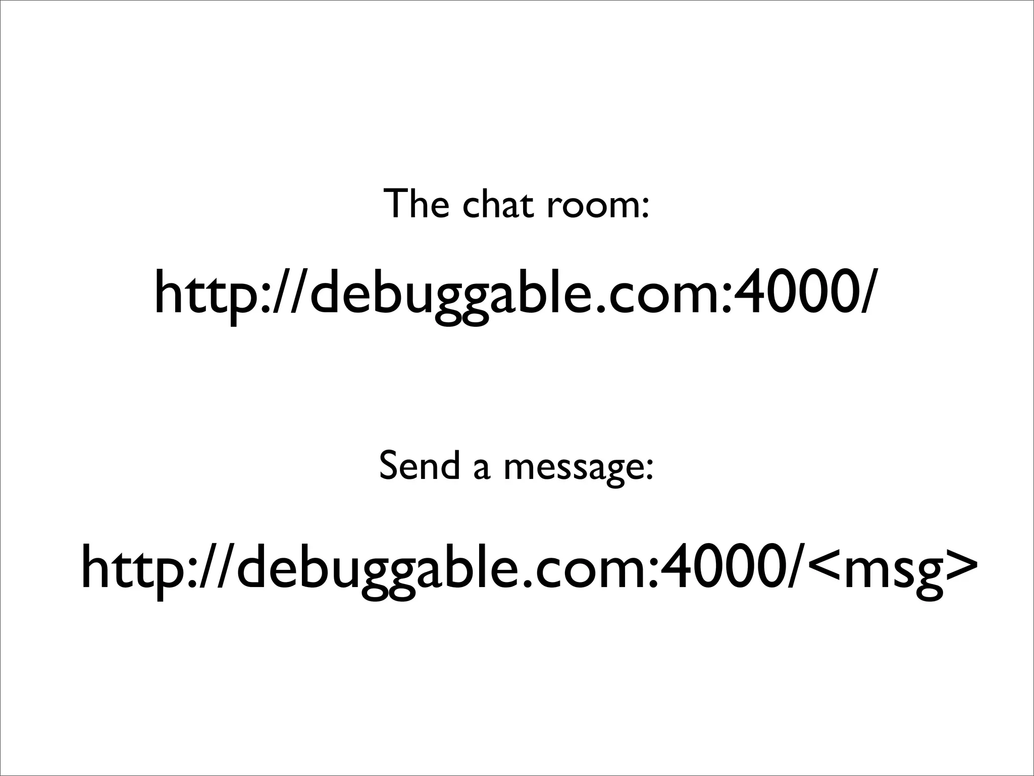 The chat room:

  http://debuggable.com:4000/

          Send a message:

http://debuggable.com:4000/<msg>
 
