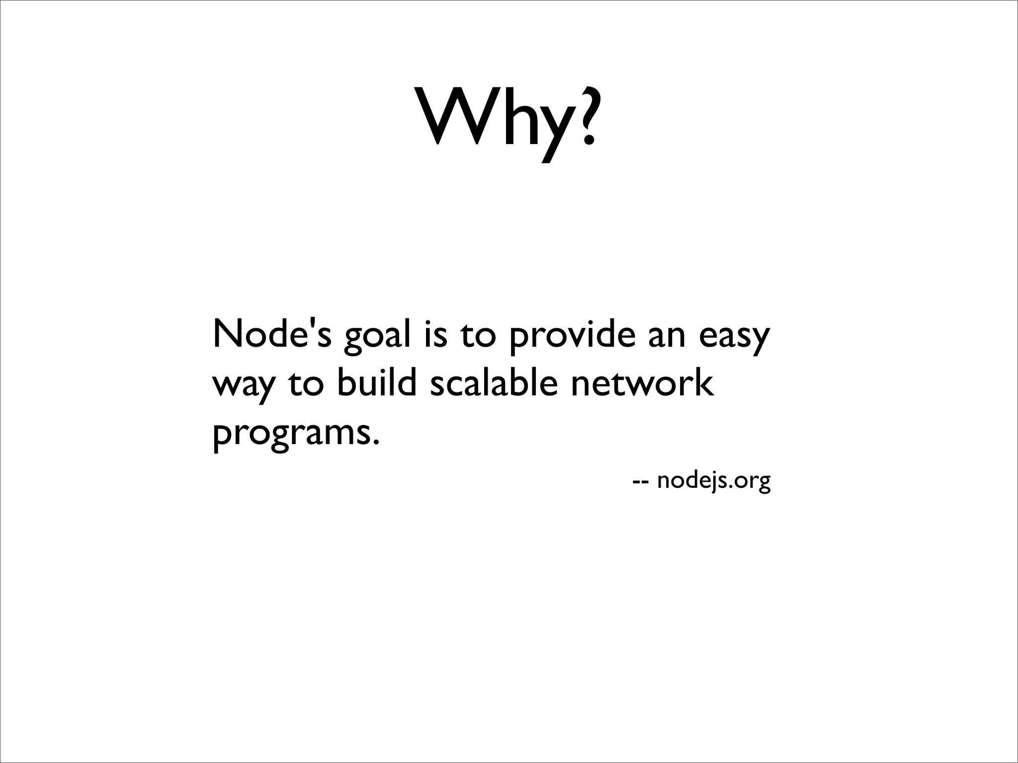 Why?

Node's goal is to provide an easy
way to build scalable network
programs.
                        -- nodejs.org
 