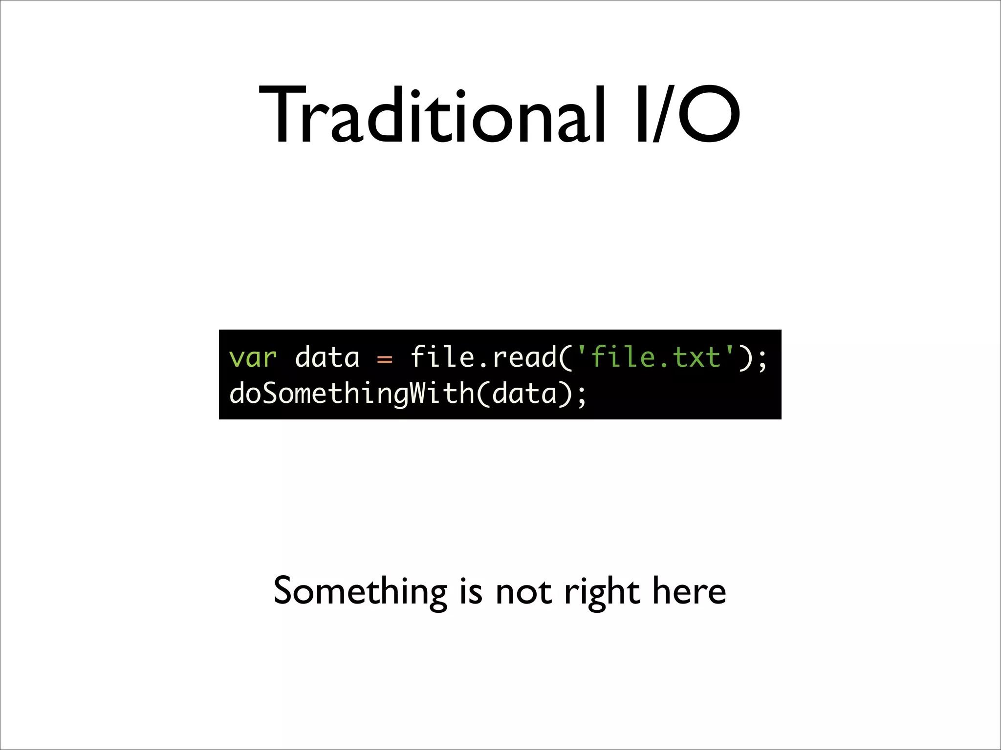 Traditional I/O

var data = file.read('file.txt');
doSomethingWith(data);




  Something is not right here
 