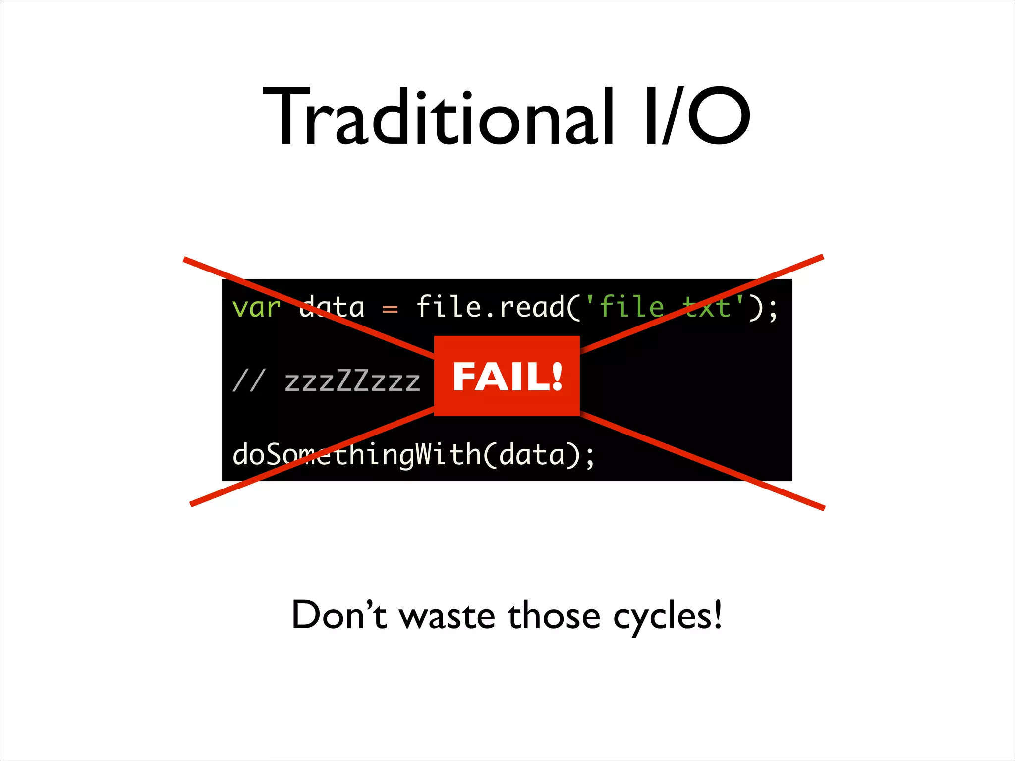 Traditional I/O

var data = file.read('file.txt');

// zzzZZzzz   FAIL!
doSomethingWith(data);




   Don’t waste those cycles!
 