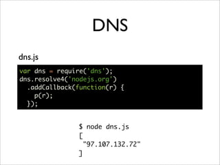 DNS
dns.js
var dns = require('dns');
dns.resolve4('nodejs.org')
  .addCallback(function(r) {
    p(r);
  });


               $ node dns.js
               [
                 "97.107.132.72"
               ]
 