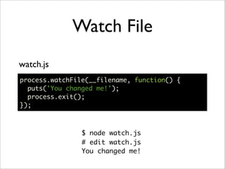 Watch File
watch.js
process.watchFile(__filename, function() {
  puts('You changed me!');
  process.exit();
});



                $ node watch.js
                # edit watch.js
                You changed me!
 