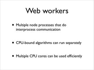 Web workers
• Multiple node processes that do
  interprocess communication


• CPU-bound algorithms can run separately

• Multiple CPU cores can be used efﬁciently
 