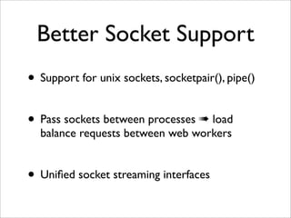 Better Socket Support
• Support for unix sockets, socketpair(), pipe()

• Pass sockets between processes " load
  balance requests between web workers


• Uniﬁed socket streaming interfaces
 