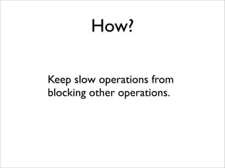 How?

Keep slow operations from
blocking other operations.
 