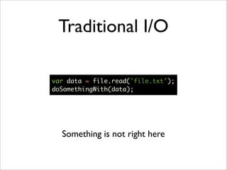 Traditional I/O

var data = file.read('file.txt');
doSomethingWith(data);




  Something is not right here
 