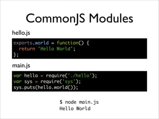 CommonJS Modules
hello.js
exports.world = function() {
   return 'Hello World';
};

main.js
var hello = require('./hello');
var sys = require('sys');
sys.puts(hello.world());


                 $ node main.js
                 Hello World
 