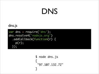 DNS
dns.js
var dns = require('dns');
dns.resolve4('nodejs.org')
  .addCallback(function(r) {
    p(r);
  });


           ...