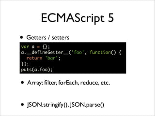 ECMAScript 5
• Getters / setters
var a = {};
a.__defineGetter__('foo', function() {
  return 'bar';
});
puts(a.foo);


• A...