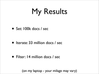 My Results

• Set: 100k docs / sec

• Iterate: 33 million docs / sec

• Filter: 14 million docs / sec
      (on my laptop ...