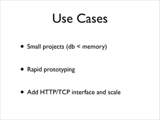 Use Cases

• Small projects (db < memory)

• Rapid prototyping

• Add HTTP/TCP interface and scale
 