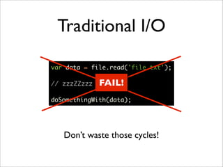 Traditional I/O

var data = file.read('file.txt');

// zzzZZzzz   FAIL!
doSomethingWith(data);




   Don’t waste those cycles!
 
