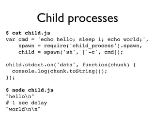 Child processes
$ cat child.js
var cmd = 'echo hello; sleep 1; echo world;',
    spawn = require('child_process').spawn,
 ...