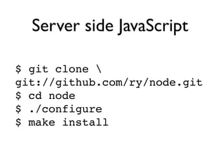 Server side JavaScript

$ git clone 
git://github.com/ry/node.git
$ cd node
$ ./configure
$ make install
 