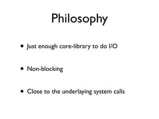 Philosophy

• Just enough core-library to do I/O

• Non-blocking

• Close to the underlaying system calls
 