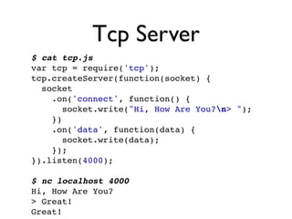 Tcp Server
$ cat tcp.js
var tcp = require('tcp');
tcp.createServer(function(socket) {
  socket
    .on('connect', function...