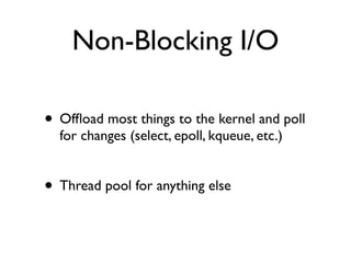 Non-Blocking I/O

• Ofﬂoad most things to the kernel and poll
  for changes (select, epoll, kqueue, etc.)


• Thread pool for anything else
 