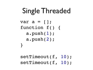 Single Threaded
var a = [];
function f() {
  a.push(1);
  a.push(2);
}

setTimeout(f, 10);
setTimeout(f, 10);
 