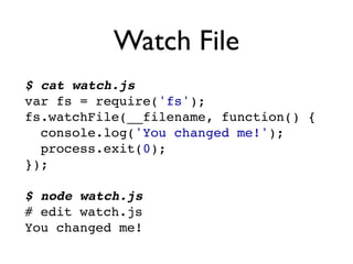 Watch File
$ cat watch.js
var fs = require('fs');
fs.watchFile(__filename, function() {
  console.log('You changed me!');
  process.exit(0);
});

$ node watch.js
# edit watch.js
You changed me!
 