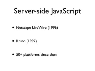 Server-side JavaScript

• Netscape LiveWire (1996)

• Rhino (1997)

• 50+ plattforms since then
 