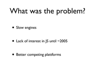 What was the problem?

• Slow engines

• Lack of interest in JS until ~2005

• Better competing plattforms
 