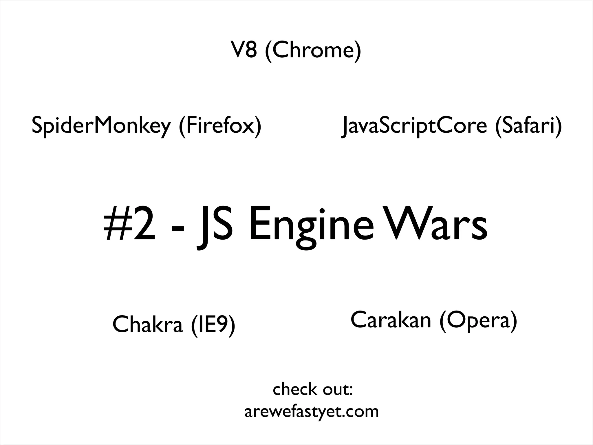 V8 (Chrome)


SpiderMonkey (Firefox)           JavaScriptCore (Safari)



      #2 - JS Engine Wars
       Chakra (IE9)               Carakan (Opera)

                         check out:
                      arewefastyet.com
 