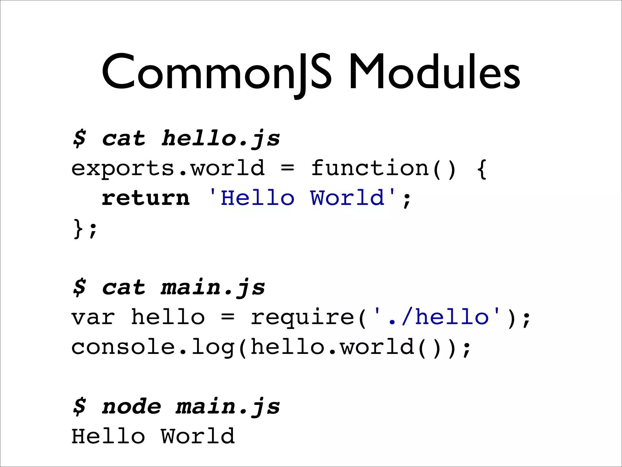 CommonJS Modules
$ cat hello.js
exports.world = function() {
   return 'Hello World';
};

$ cat main.js
var hello = require('./hello');
console.log(hello.world());

$ node main.js
Hello World
 