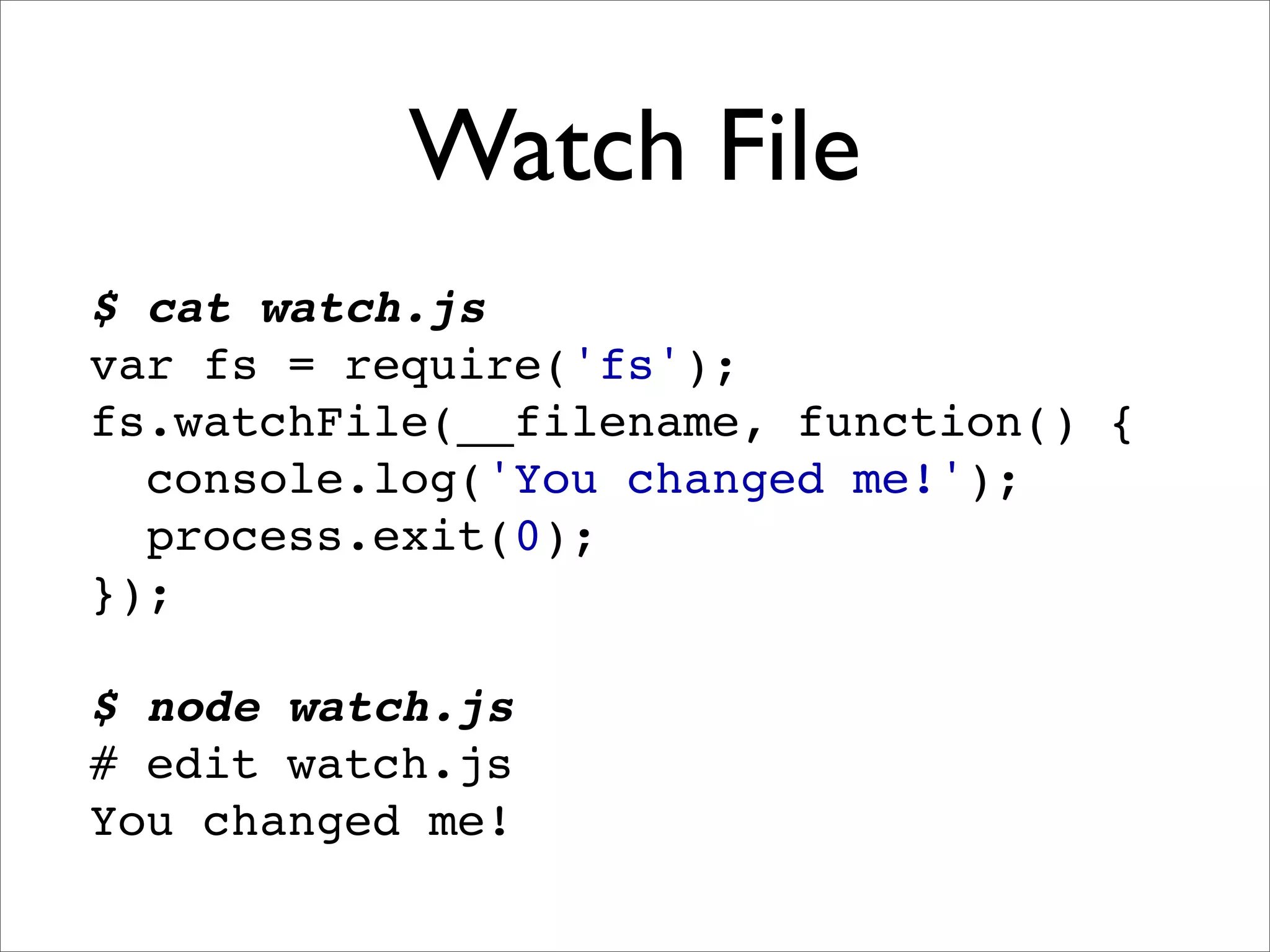 Watch File
$ cat watch.js
var fs = require('fs');
fs.watchFile(__filename, function() {
  console.log('You changed me!');
  process.exit(0);
});

$ node watch.js
# edit watch.js
You changed me!
 