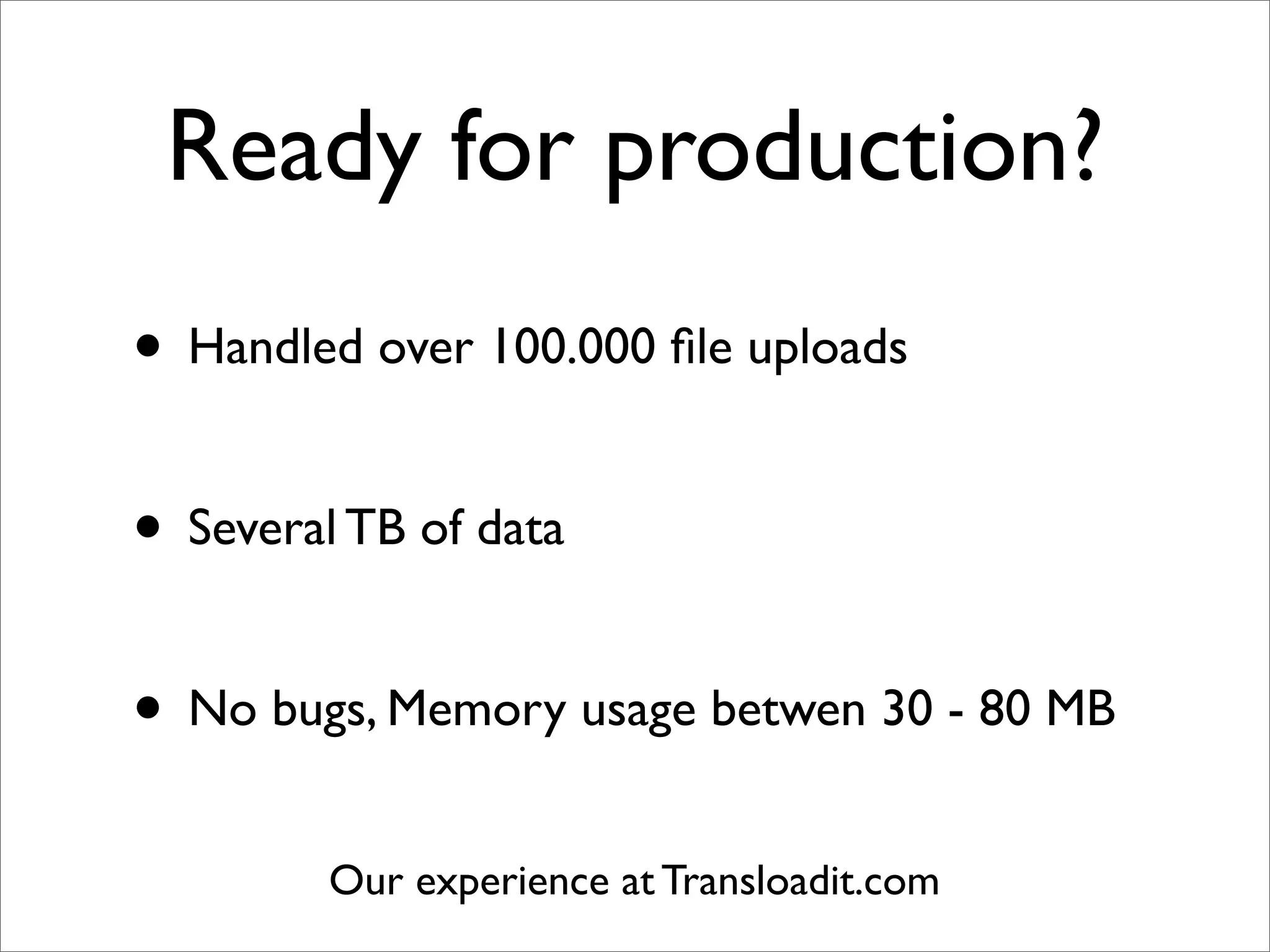 Ready for production?
• Handled over 100.000 ﬁle uploads

• Several TB of data

• No bugs, Memory usage betwen 30 - 80 MB
         Our experience at Transloadit.com
 