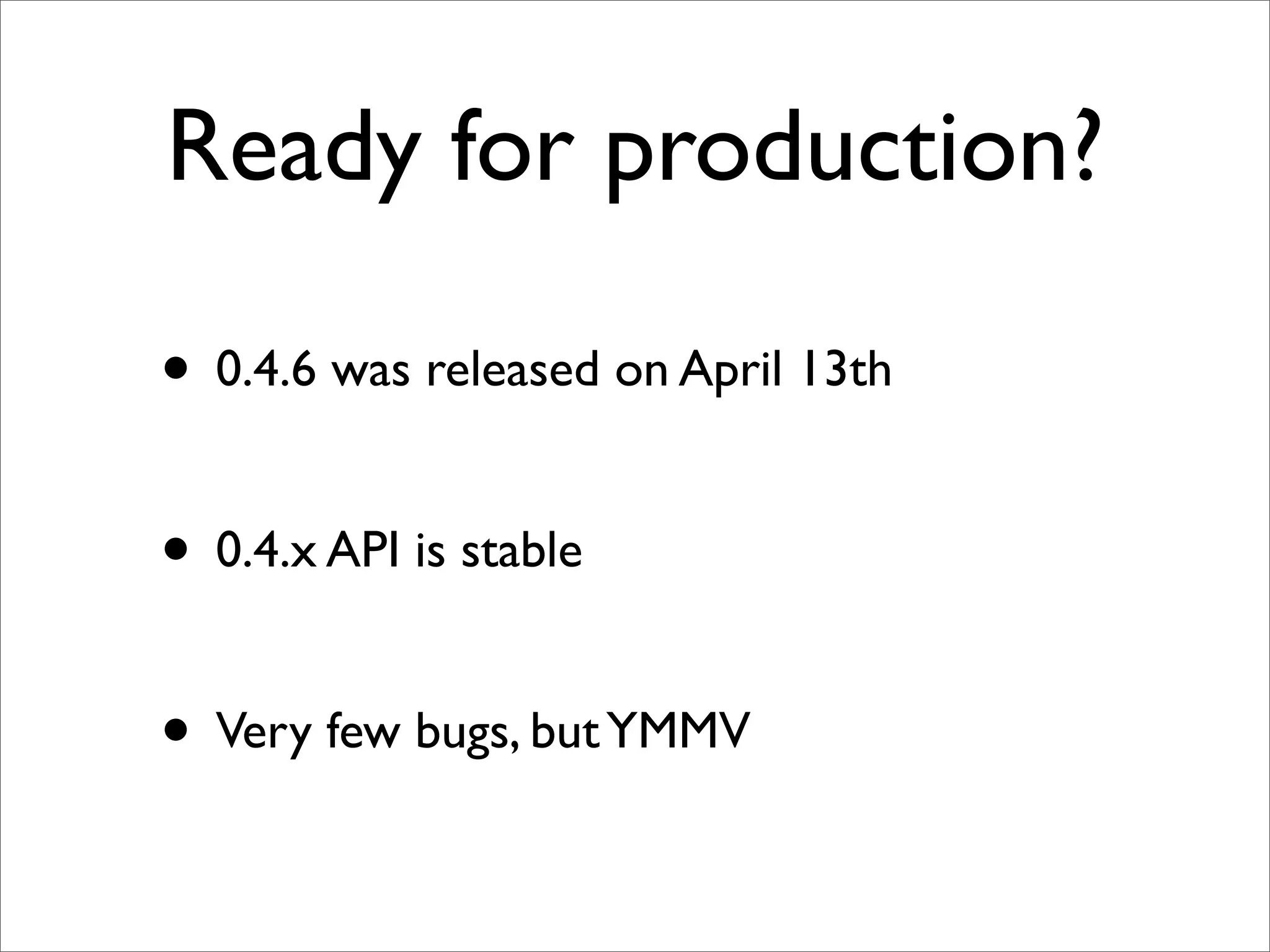 Ready for production?

• 0.4.6 was released on April 13th

• 0.4.x API is stable

• Very few bugs, but YMMV
 