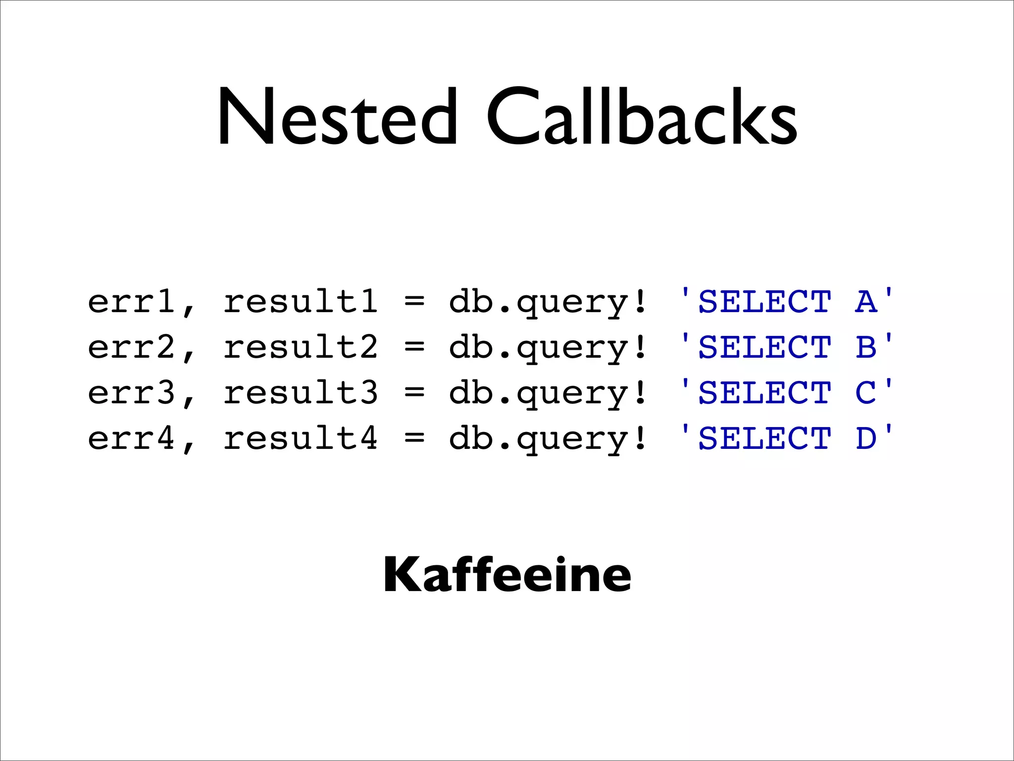 Nested Callbacks

err1,   result1   =   db.query!   'SELECT   A'
err2,   result2   =   db.query!   'SELECT   B'
err3,   result3   =   db.query!   'SELECT   C'
err4,   result4   =   db.query!   'SELECT   D'


                  Kaffeeine
 