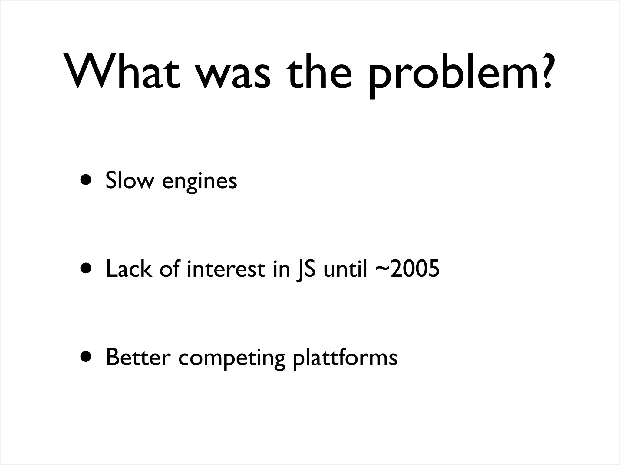 What was the problem?

• Slow engines

• Lack of interest in JS until ~2005

• Better competing plattforms
 