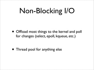 Non-Blocking I/O

• Ofﬂoad most things to the kernel and poll
  for changes (select, epoll, kqueue, etc.)


• Thread pool for anything else
 