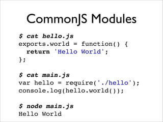 CommonJS Modules
$ cat hello.js
exports.world = function() {
   return 'Hello World';
};

$ cat main.js
var hello = require('./hello');
console.log(hello.world());

$ node main.js
Hello World
 