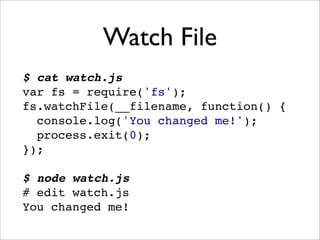 Watch File
$ cat watch.js
var fs = require('fs');
fs.watchFile(__filename, function() {
  console.log('You changed me!');
  process.exit(0);
});

$ node watch.js
# edit watch.js
You changed me!
 