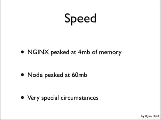 Speed

• NGINX peaked at 4mb of memory

• Node peaked at 60mb

• Very special circumstances
                                  by Ryan Dahl
 