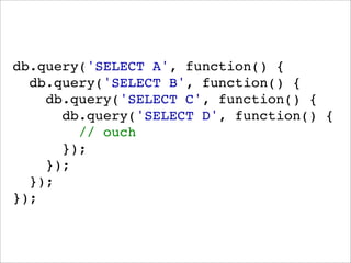 db.query('SELECT A', function() {
  db.query('SELECT B', function() {
    db.query('SELECT C', function() {
      db.query('SELECT D', function() {
        // ouch
      });
    });
  });
});
 
