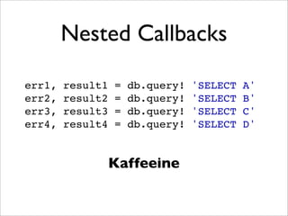 Nested Callbacks

err1,   result1   =   db.query!   'SELECT   A'
err2,   result2   =   db.query!   'SELECT   B'
err3,   result3   =   db.query!   'SELECT   C'
err4,   result4   =   db.query!   'SELECT   D'


                  Kaffeeine
 