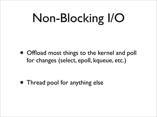 Non-Blocking I/O

• Ofﬂoad most things to the kernel and poll
  for changes (select, epoll, kqueue, etc.)


• Thread pool ...