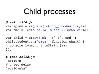 Child processes
$ cat child.js
var spawn = require('child_process').spawn;
var cmd = 'echo hello; sleep 1; echo world;';

...