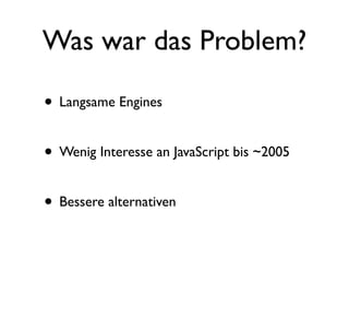 Was war das Problem?

• Langsame Engines

• Wenig Interesse an JavaScript bis ~2005

• Bessere alternativen
 