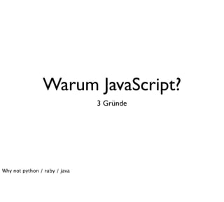 Warum JavaScript?
                               3 Gründe




Why not python / ruby / java
 