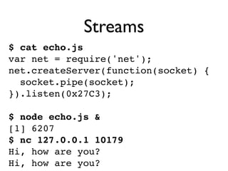 Streams
$ cat echo.js
var net = require('net');
net.createServer(function(socket) {
  socket.pipe(socket);
}).listen(0x27C...