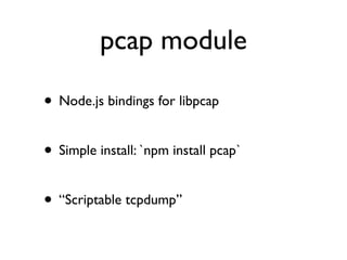 pcap module

• Node.js bindings for libpcap

• Simple install: `npm install pcap`

• “Scriptable tcpdump”
 