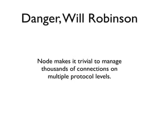Danger, Will Robinson


  Node makes it trivial to manage
   thousands of connections on
     multiple protocol levels.
 