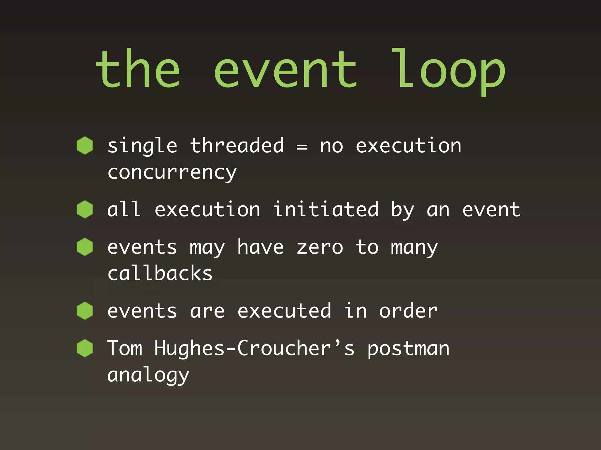 the event loop
single threaded = no execution
concurrency
all execution initiated by an event
events may have zero to many
callbacks
events are executed in order
Tom Hughes-Croucher’s postman
analogy
 