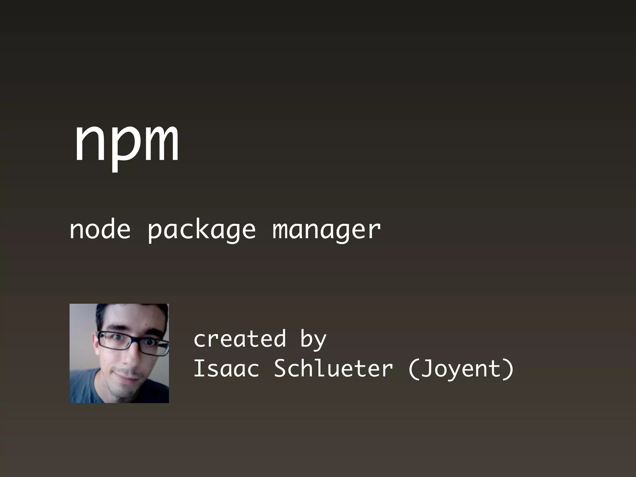 npm
node package manager



       created by
       Isaac Schlueter (Joyent)
 