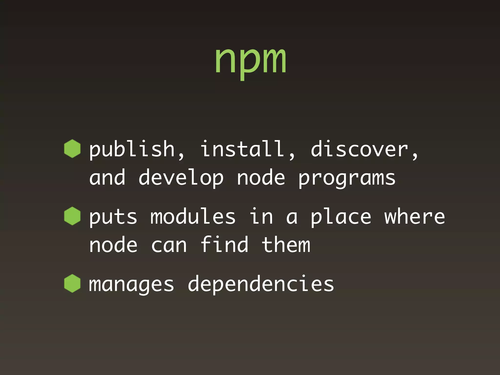 npm

publish, install, discover,
and develop node programs
puts modules in a place where
node can find them
manages dependencies
 