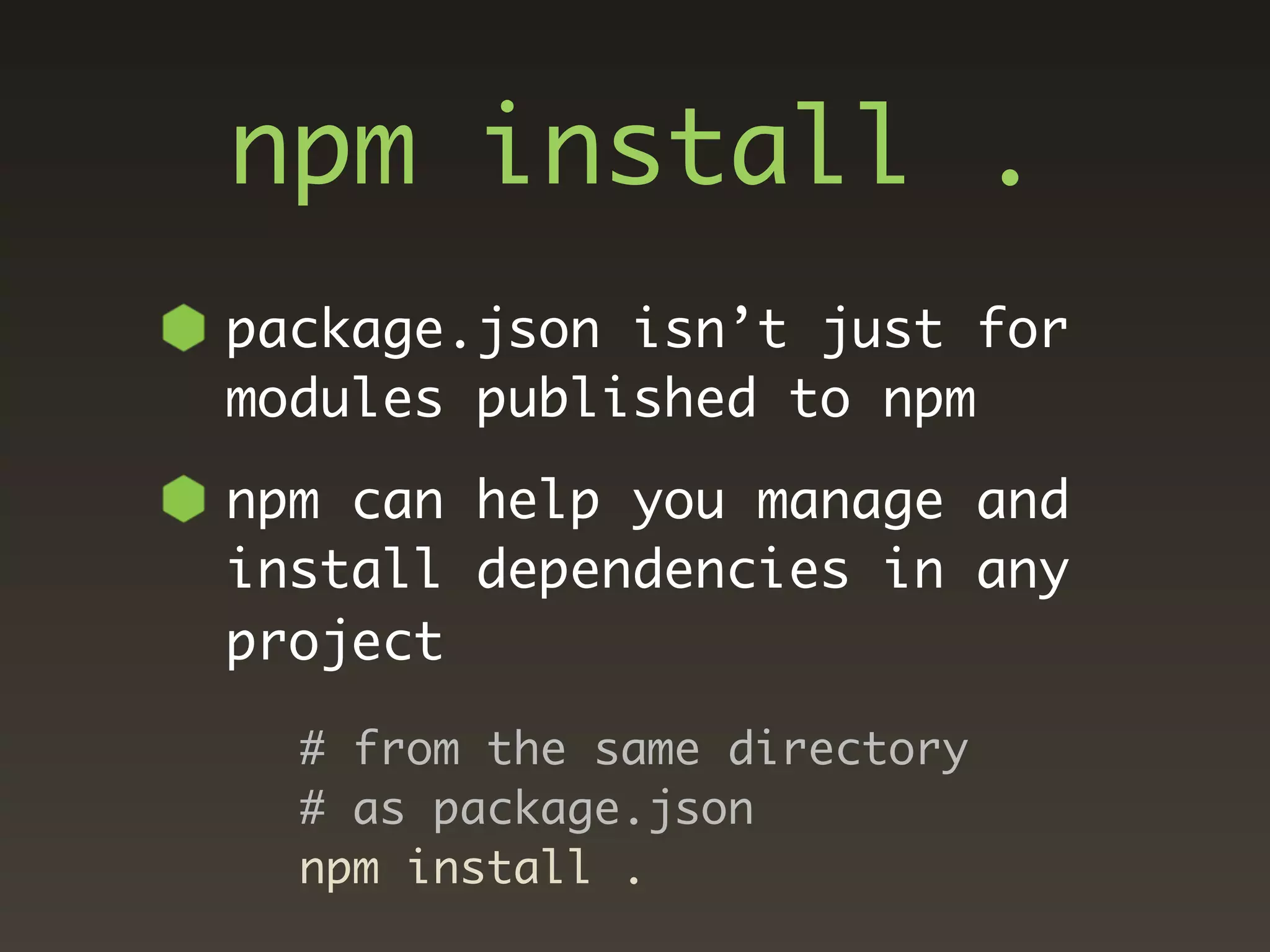 npm install .
package.json isn’t just for
modules published to npm
npm can help you manage and
install dependencies in any
project

  # from the same directory
  # as package.json
  npm install .
 